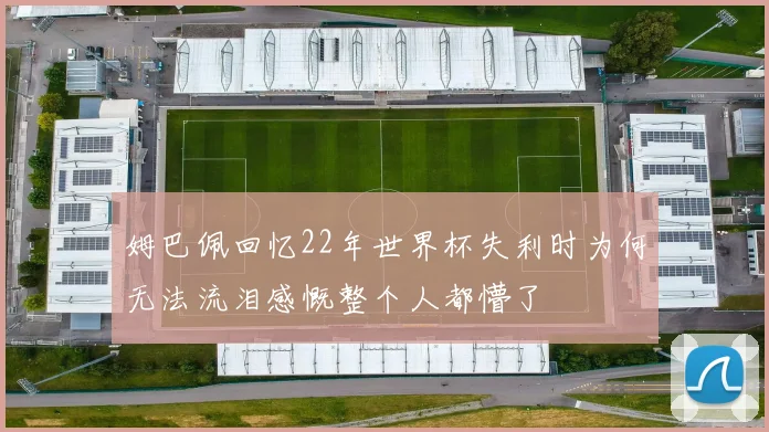 姆巴佩回忆22年世界杯失利时为何无法流泪感慨整个人都懵了