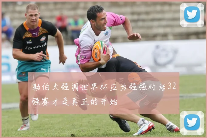 勒伯夫强调世界杯应为强强对话32强赛才是真正的开始