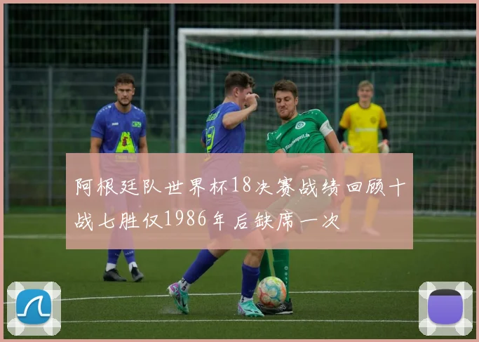 阿根廷队世界杯18决赛战绩回顾十战七胜仅1986年后缺席一次
