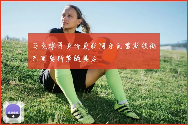 马竞球员身价更新阿尔瓦雷斯领衔巴里奥斯紧随其后
