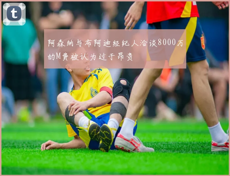 阿森纳与布阿迪经纪人洽谈8000万的M费被认为过于昂贵
