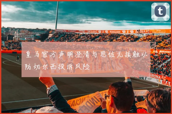 皇马官方声明澄清与恩佐无接触以防切尔西投诉风险