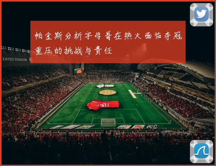 帕金斯分析字母哥在热火面临夺冠重压的挑战与责任