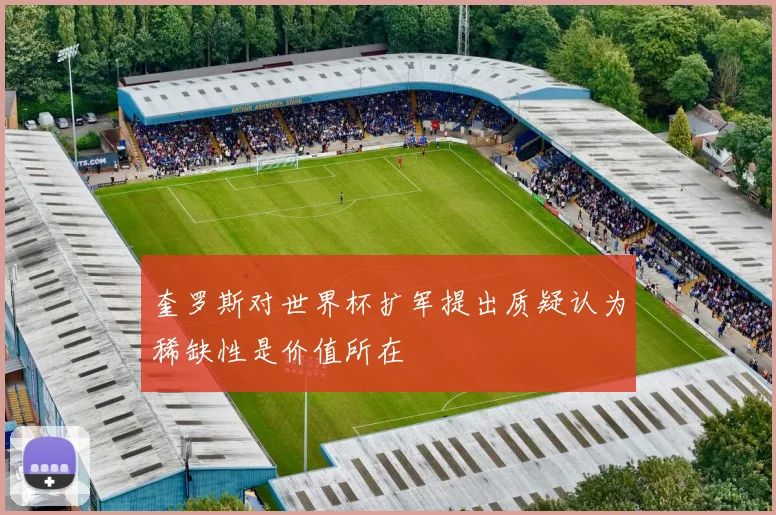 奎罗斯对世界杯扩军提出质疑认为稀缺性是价值所在