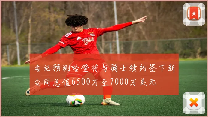 名记预测哈登将与骑士续约签下新合同总值6500万至7000万美元