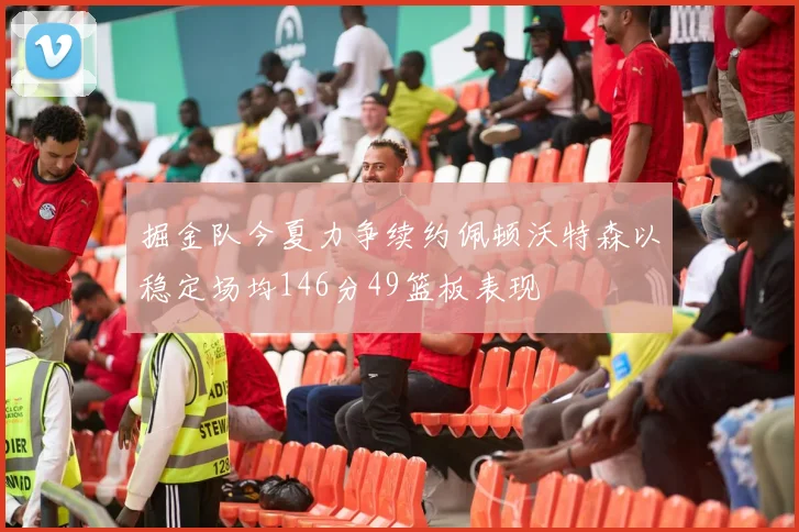 掘金队今夏力争续约佩顿沃特森以稳定场均146分49篮板表现
