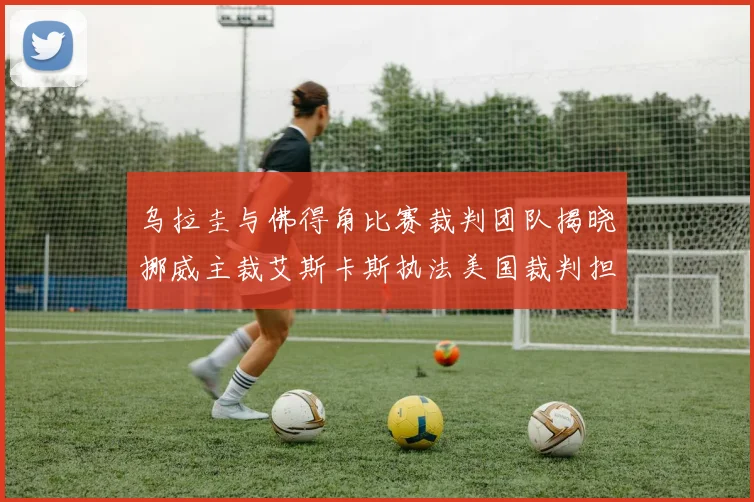 乌拉圭与佛得角比赛裁判团队揭晓挪威主裁艾斯卡斯执法美国裁判担任助理