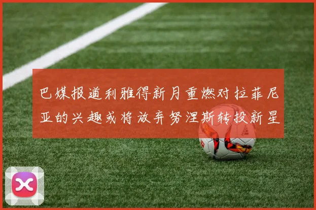 巴媒报道利雅得新月重燃对拉菲尼亚的兴趣或将放弃努涅斯转投新星