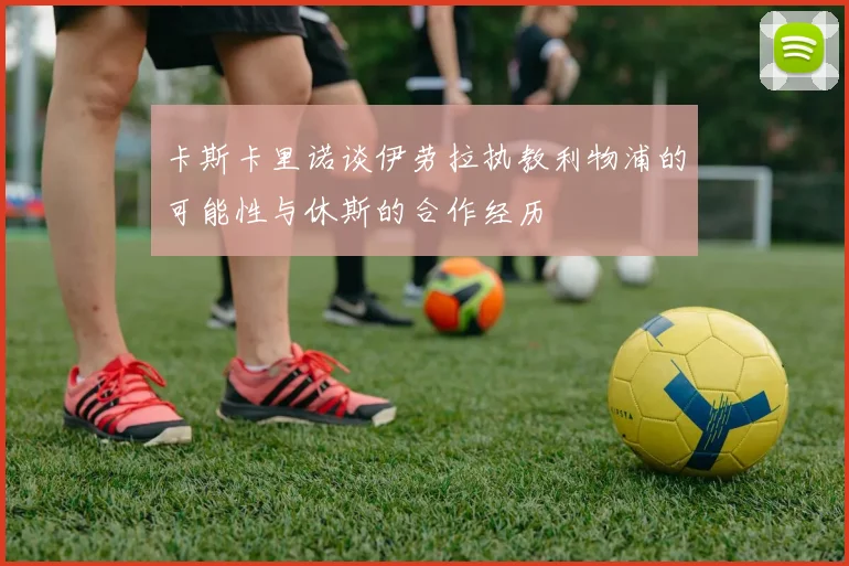 卡斯卡里诺谈伊劳拉执教利物浦的可能性与休斯的合作经历
