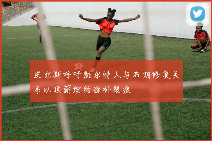 皮尔斯呼吁凯尔特人与布朗修复关系以顶薪续约弥补裂痕