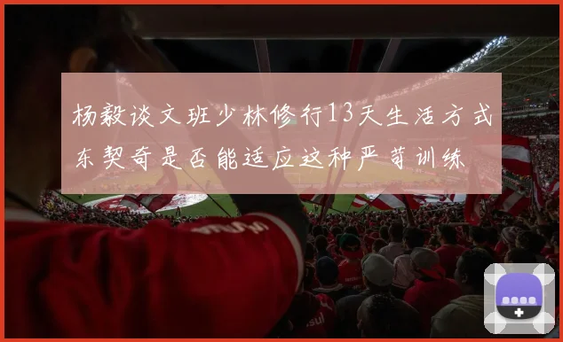 杨毅谈文班少林修行13天生活方式东契奇是否能适应这种严苛训练